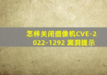 怎样关闭摄像机CVE-2022-1292 漏洞提示